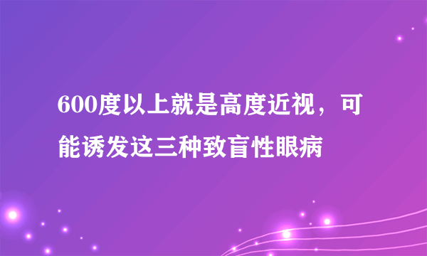 600度以上就是高度近视，可能诱发这三种致盲性眼病