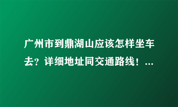 广州市到鼎湖山应该怎样坐车去？详细地址同交通路线！要最新的。