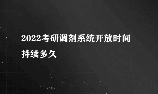 2022考研调剂系统开放时间 持续多久