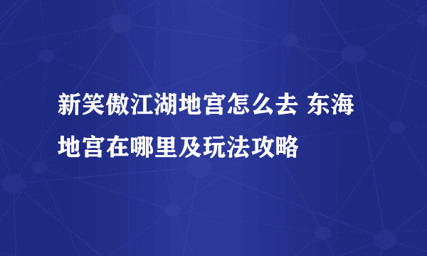 新笑傲江湖地宫怎么去 东海地宫在哪里及玩法攻略