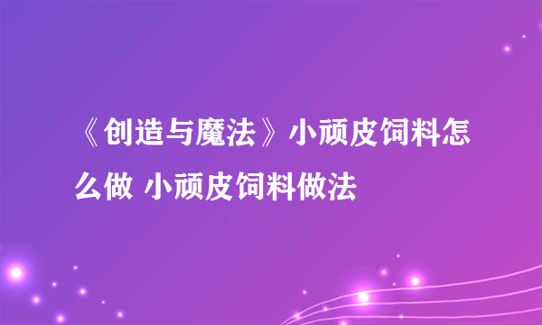 《创造与魔法》小顽皮饲料怎么做 小顽皮饲料做法