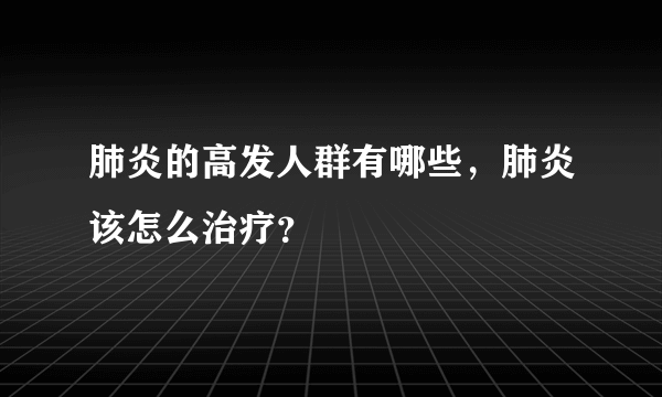 肺炎的高发人群有哪些，肺炎该怎么治疗？