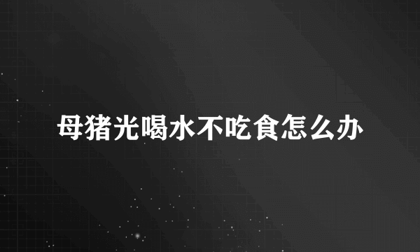 母猪光喝水不吃食怎么办