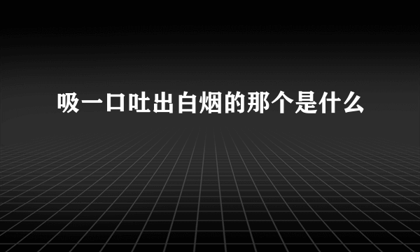 吸一口吐出白烟的那个是什么