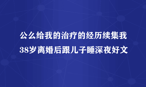 公么给我的治疗的经历续集我38岁离婚后跟儿子睡深夜好文