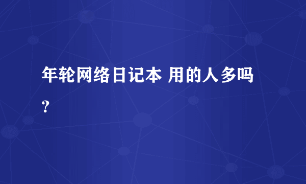 年轮网络日记本 用的人多吗？