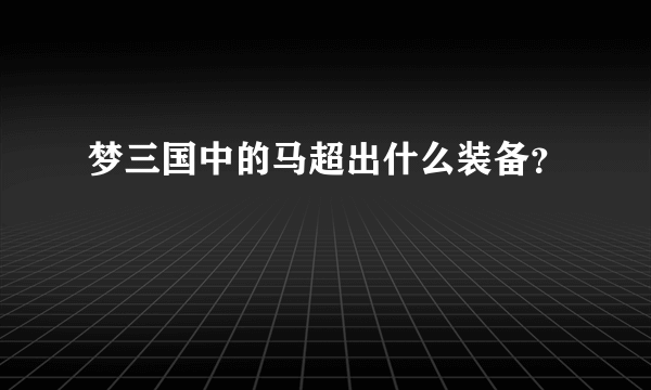 梦三国中的马超出什么装备？