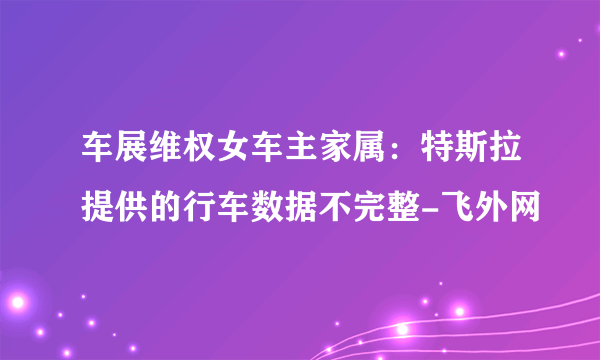 车展维权女车主家属：特斯拉提供的行车数据不完整-飞外网