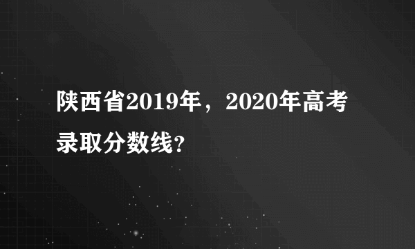 陕西省2019年，2020年高考录取分数线？