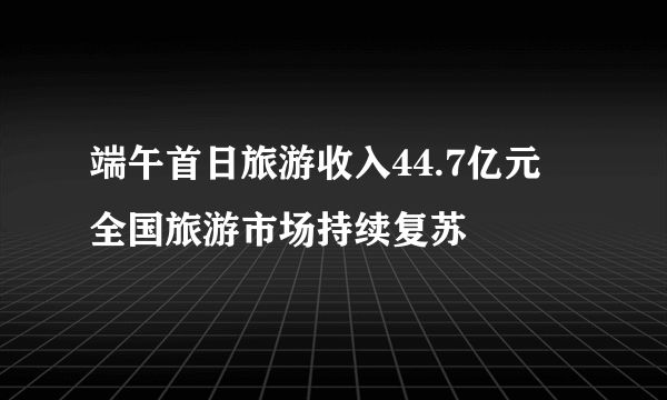 端午首日旅游收入44.7亿元 全国旅游市场持续复苏