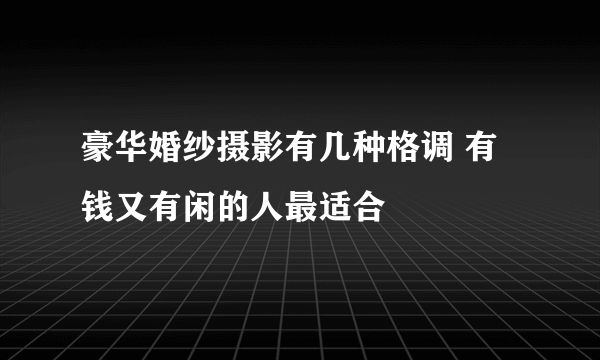 豪华婚纱摄影有几种格调 有钱又有闲的人最适合