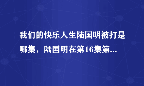 我们的快乐人生陆国明被打是哪集，陆国明在第16集第3分被打-飞外网