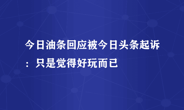 今日油条回应被今日头条起诉：只是觉得好玩而已