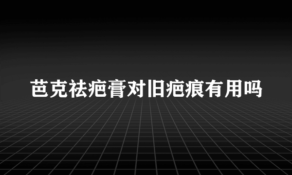 芭克祛疤膏对旧疤痕有用吗