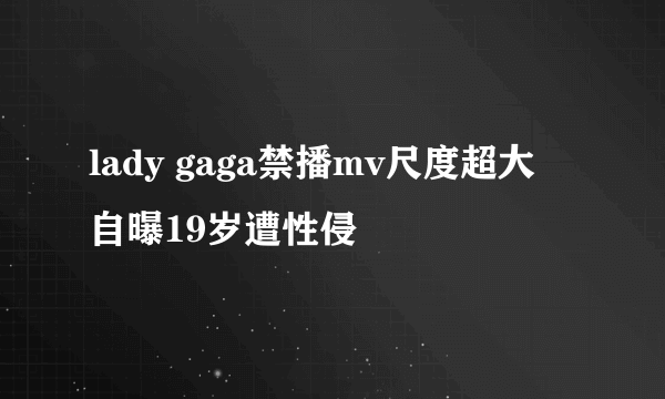 lady gaga禁播mv尺度超大 自曝19岁遭性侵