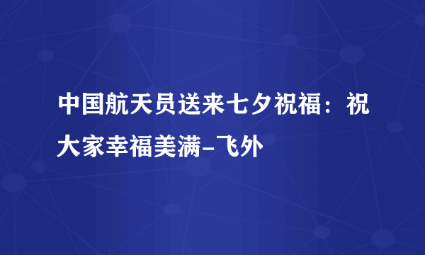 中国航天员送来七夕祝福：祝大家幸福美满-飞外