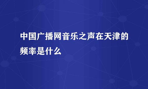 中国广播网音乐之声在天津的频率是什么