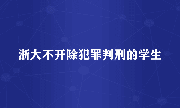 浙大不开除犯罪判刑的学生