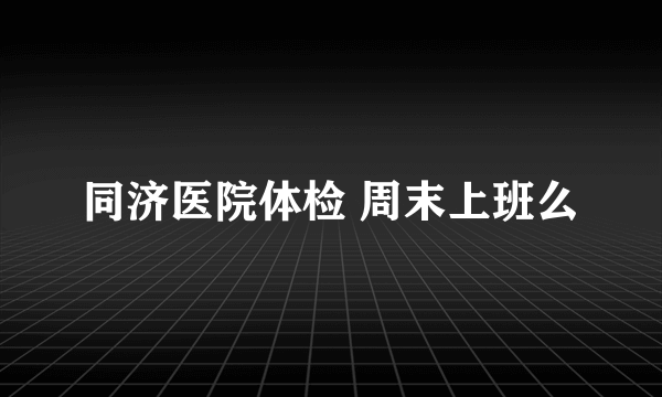 同济医院体检 周末上班么