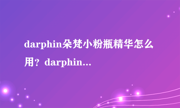 darphin朵梵小粉瓶精华怎么用？darphin去红血丝精华