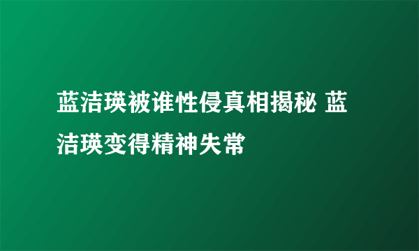 蓝洁瑛被谁性侵真相揭秘 蓝洁瑛变得精神失常