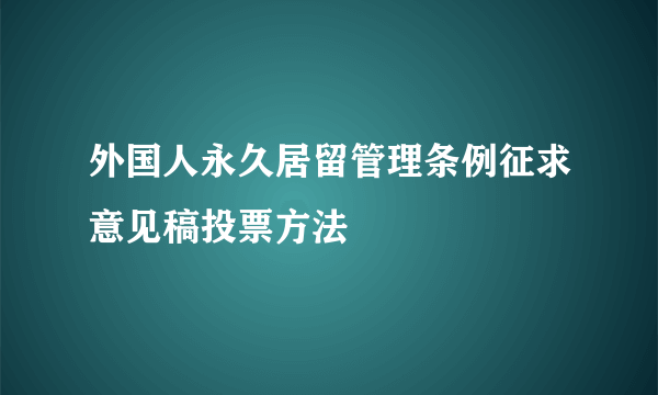 外国人永久居留管理条例征求意见稿投票方法