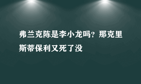 弗兰克陈是李小龙吗？那克里斯蒂保利又死了没