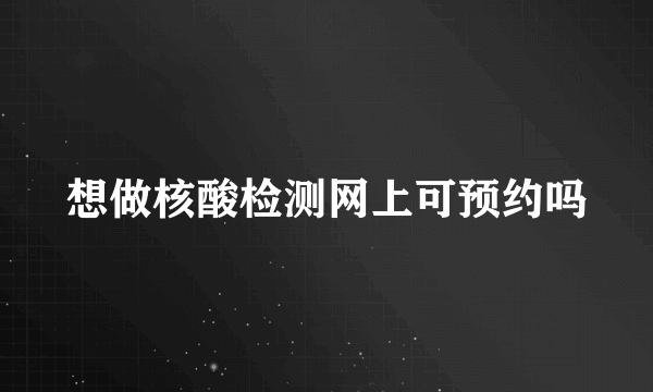 想做核酸检测网上可预约吗