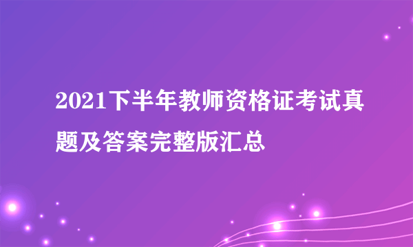 2021下半年教师资格证考试真题及答案完整版汇总