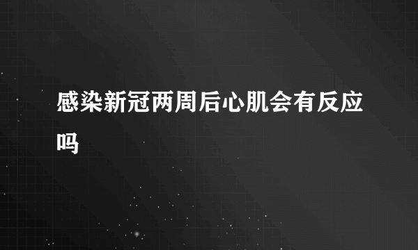 感染新冠两周后心肌会有反应吗