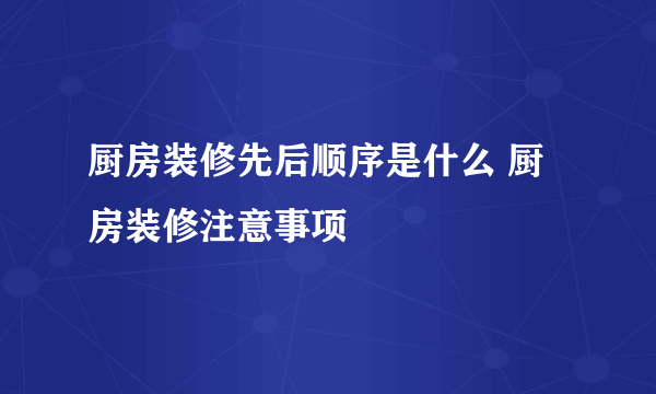 厨房装修先后顺序是什么 厨房装修注意事项