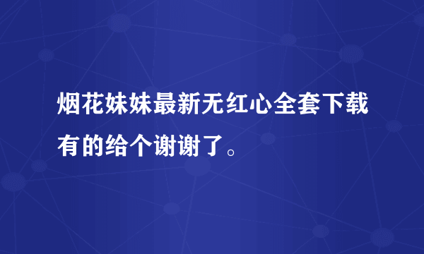 烟花妹妹最新无红心全套下载有的给个谢谢了。