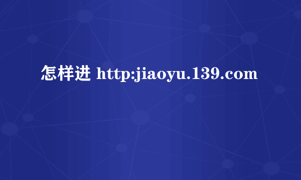 怎样进 http:jiaoyu.139.com