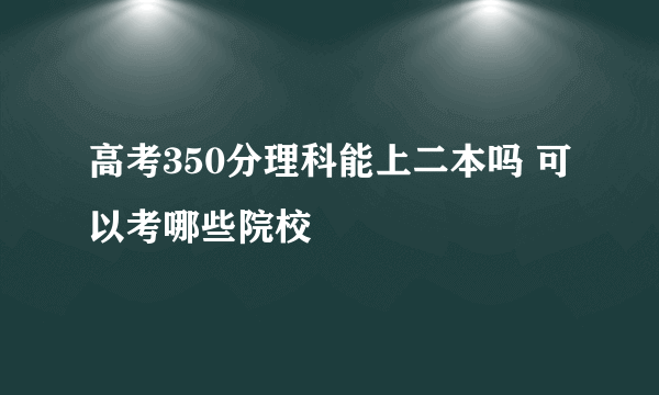 高考350分理科能上二本吗 可以考哪些院校