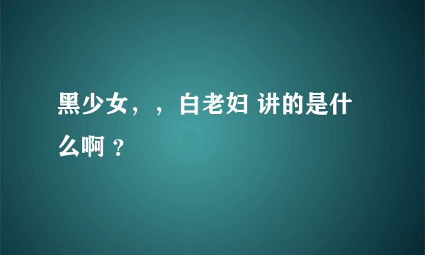 黑少女，，白老妇 讲的是什么啊 ？