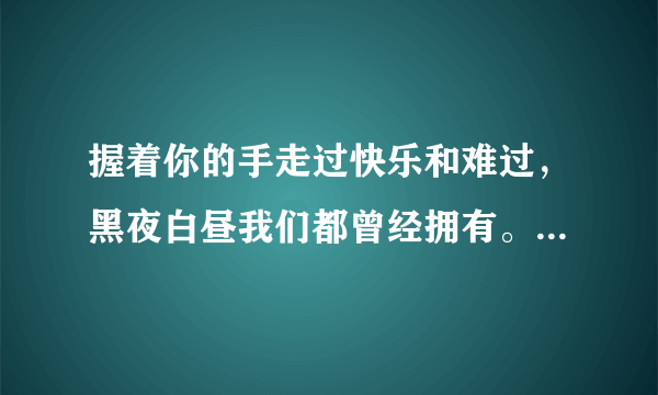 握着你的手走过快乐和难过，黑夜白昼我们都曾经拥有。是什么歌的歌词