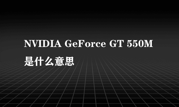 NVIDIA GeForce GT 550M是什么意思