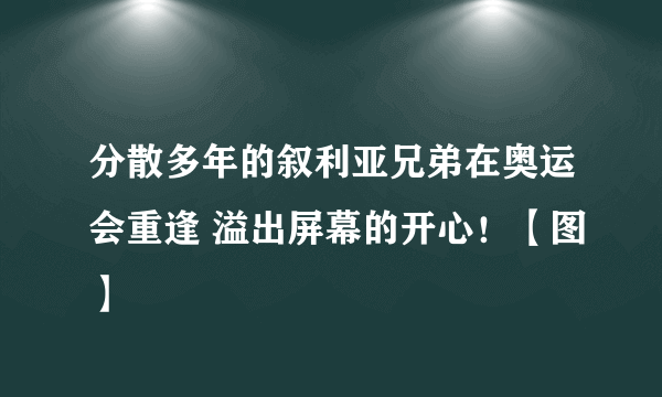 分散多年的叙利亚兄弟在奥运会重逢 溢出屏幕的开心！【图】