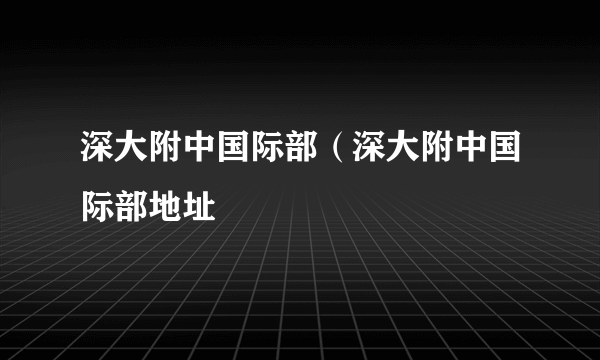 深大附中国际部（深大附中国际部地址