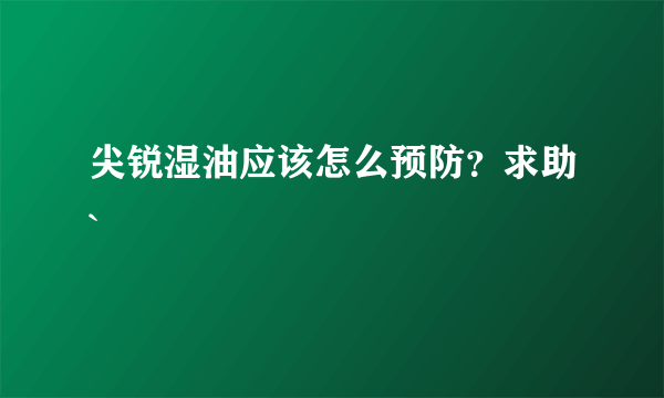 尖锐湿油应该怎么预防？求助`