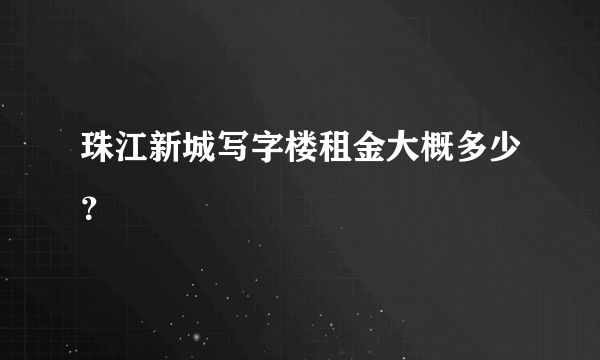 珠江新城写字楼租金大概多少？