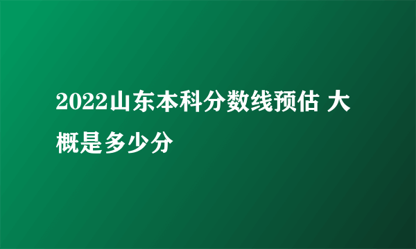 2022山东本科分数线预估 大概是多少分