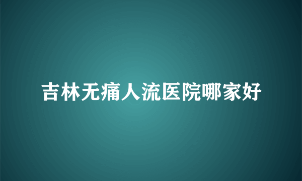 吉林无痛人流医院哪家好