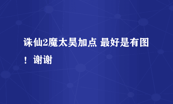 诛仙2魔太昊加点 最好是有图！谢谢