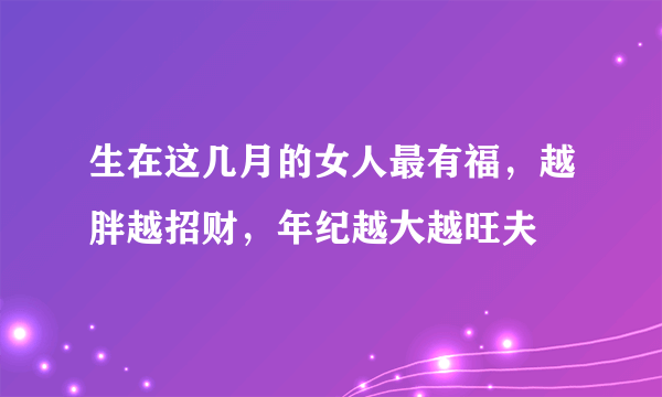 生在这几月的女人最有福，越胖越招财，年纪越大越旺夫