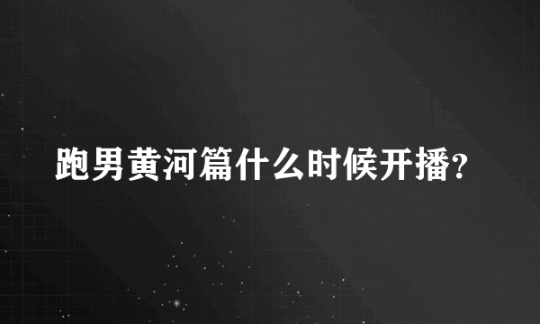 跑男黄河篇什么时候开播？