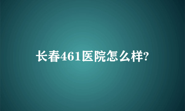 长春461医院怎么样?