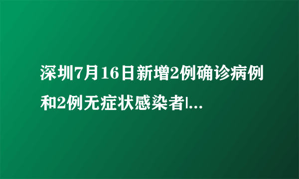 深圳7月16日新增2例确诊病例和2例无症状感染者|新冠肺炎|深圳|广东_飞外新闻