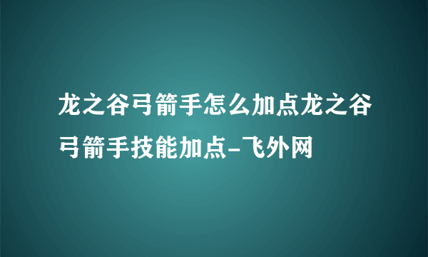 龙之谷弓箭手怎么加点龙之谷弓箭手技能加点-飞外网