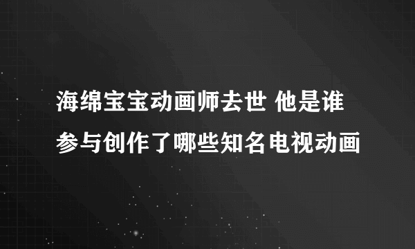 海绵宝宝动画师去世 他是谁参与创作了哪些知名电视动画